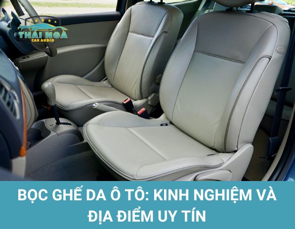 Bọc ghế da ô tô: Kinh nghiệm và địa điểm uy tín